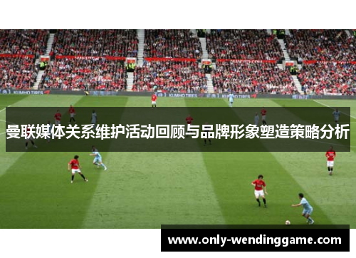 曼联媒体关系维护活动回顾与品牌形象塑造策略分析