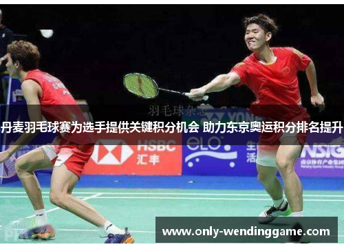 丹麦羽毛球赛为选手提供关键积分机会 助力东京奥运积分排名提升