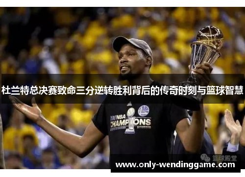 杜兰特总决赛致命三分逆转胜利背后的传奇时刻与篮球智慧