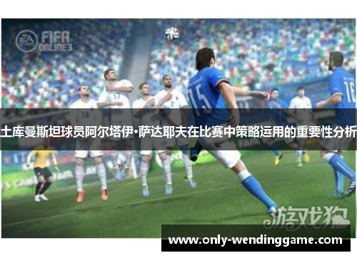 土库曼斯坦球员阿尔塔伊·萨达耶夫在比赛中策略运用的重要性分析