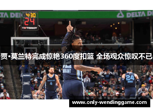 贾·莫兰特完成惊艳360度扣篮 全场观众惊叹不已