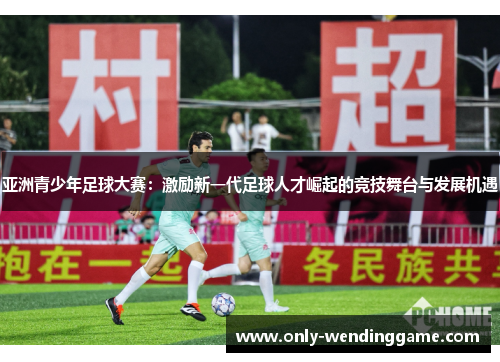 亚洲青少年足球大赛：激励新一代足球人才崛起的竞技舞台与发展机遇
