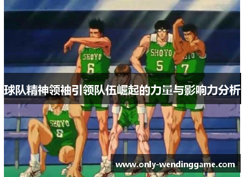 球队精神领袖引领队伍崛起的力量与影响力分析
