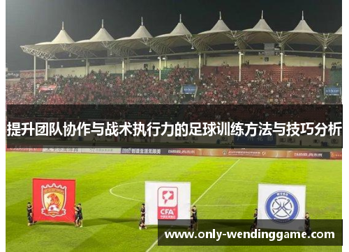 提升团队协作与战术执行力的足球训练方法与技巧分析