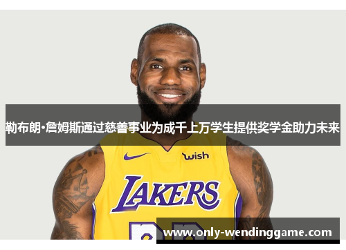 勒布朗·詹姆斯通过慈善事业为成千上万学生提供奖学金助力未来