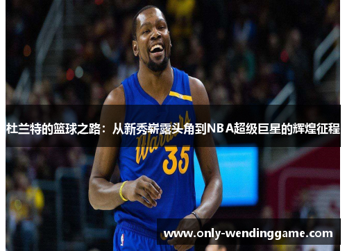 杜兰特的篮球之路：从新秀崭露头角到NBA超级巨星的辉煌征程