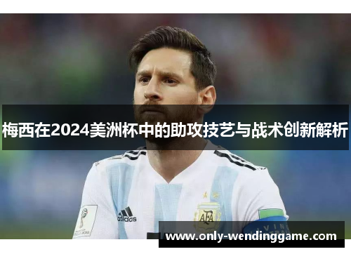 梅西在2024美洲杯中的助攻技艺与战术创新解析