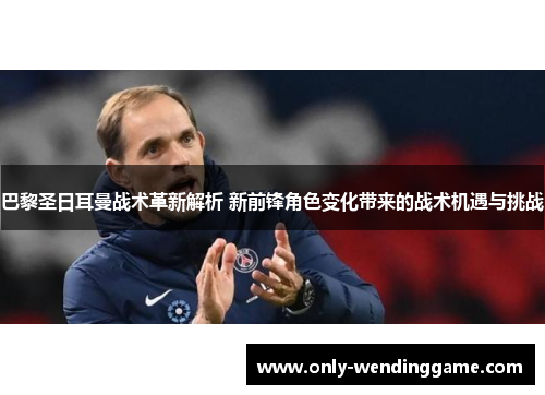 巴黎圣日耳曼战术革新解析 新前锋角色变化带来的战术机遇与挑战