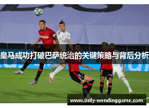 皇马成功打破巴萨统治的关键策略与背后分析