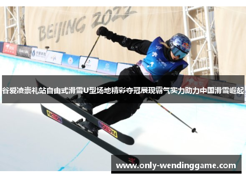 谷爱凌崇礼站自由式滑雪U型场地精彩夺冠展现霸气实力助力中国滑雪崛起