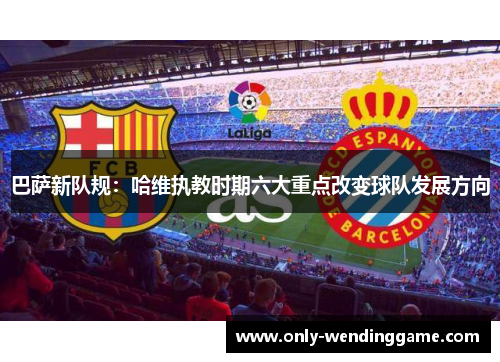 巴萨新队规：哈维执教时期六大重点改变球队发展方向