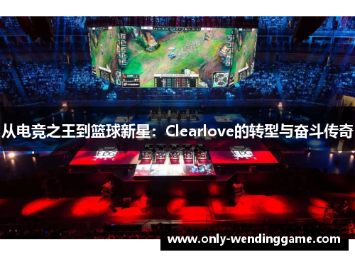 从电竞之王到篮球新星：Clearlove的转型与奋斗传奇