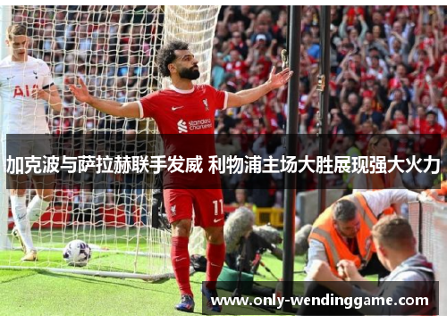 加克波与萨拉赫联手发威 利物浦主场大胜展现强大火力