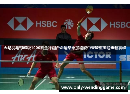大马羽毛球超级1000赛金徐组合命运悬念加剧能否突破重围迎来新高峰