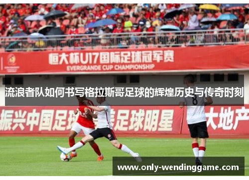 流浪者队如何书写格拉斯哥足球的辉煌历史与传奇时刻