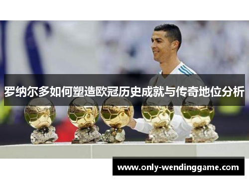 罗纳尔多如何塑造欧冠历史成就与传奇地位分析