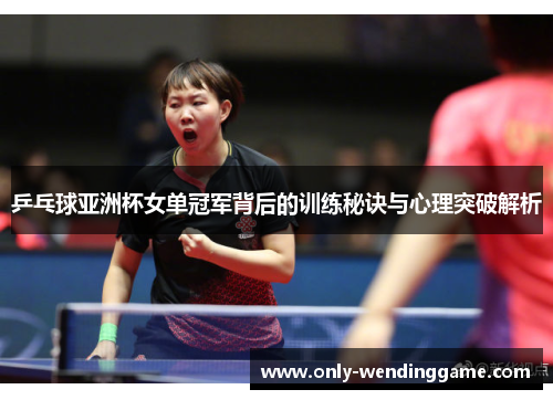 乒乓球亚洲杯女单冠军背后的训练秘诀与心理突破解析