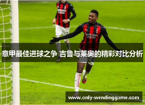 意甲最佳进球之争 吉鲁与莱奥的精彩对比分析