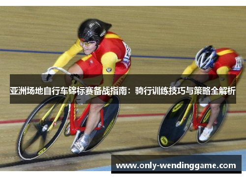 亚洲场地自行车锦标赛备战指南：骑行训练技巧与策略全解析