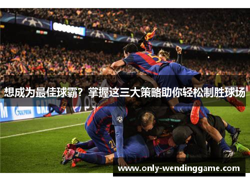 想成为最佳球霸？掌握这三大策略助你轻松制胜球场