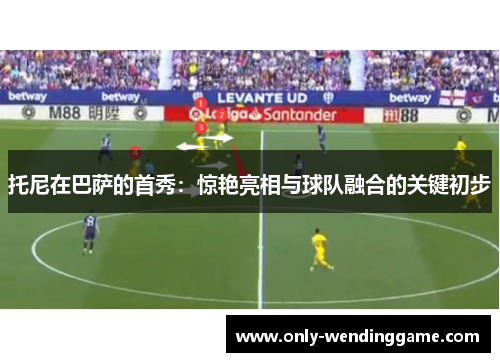 托尼在巴萨的首秀：惊艳亮相与球队融合的关键初步