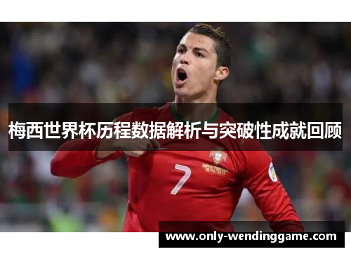 梅西世界杯历程数据解析与突破性成就回顾