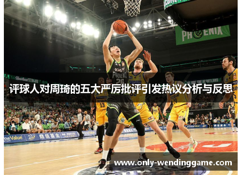 评球人对周琦的五大严厉批评引发热议分析与反思
