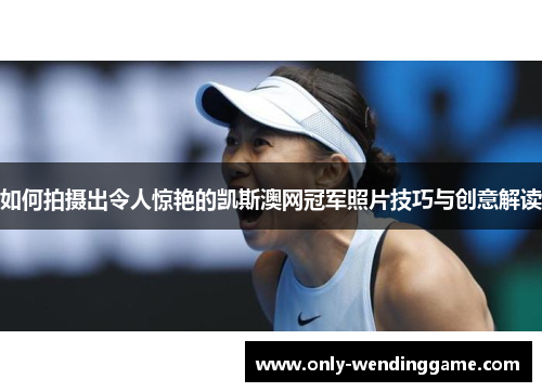 如何拍摄出令人惊艳的凯斯澳网冠军照片技巧与创意解读