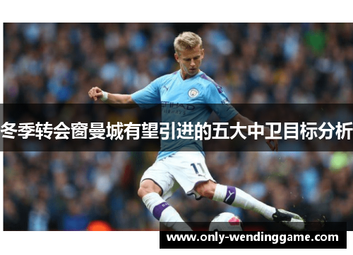 冬季转会窗曼城有望引进的五大中卫目标分析