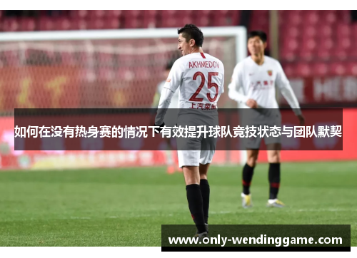 如何在没有热身赛的情况下有效提升球队竞技状态与团队默契