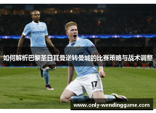 如何解析巴黎圣日耳曼逆转曼城的比赛策略与战术调整