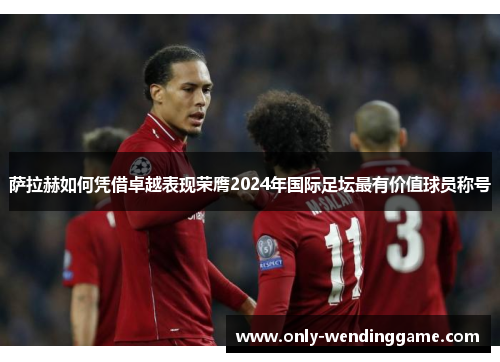 萨拉赫如何凭借卓越表现荣膺2024年国际足坛最有价值球员称号