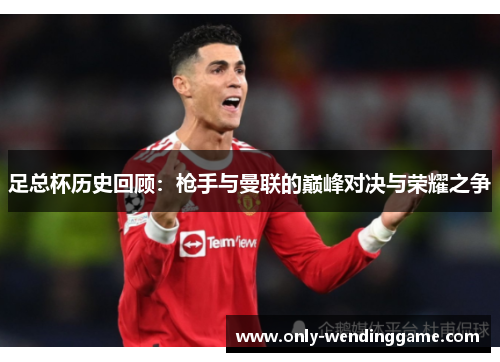 足总杯历史回顾：枪手与曼联的巅峰对决与荣耀之争