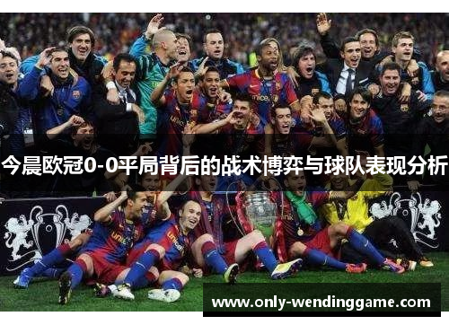 今晨欧冠0-0平局背后的战术博弈与球队表现分析