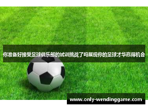 你准备好接受足球俱乐部的试训挑战了吗展现你的足球才华赢得机会