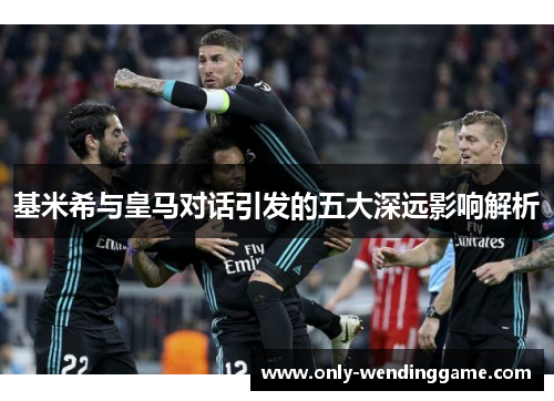 基米希与皇马对话引发的五大深远影响解析