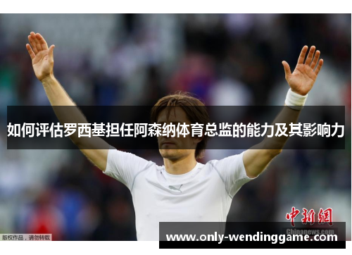 如何评估罗西基担任阿森纳体育总监的能力及其影响力