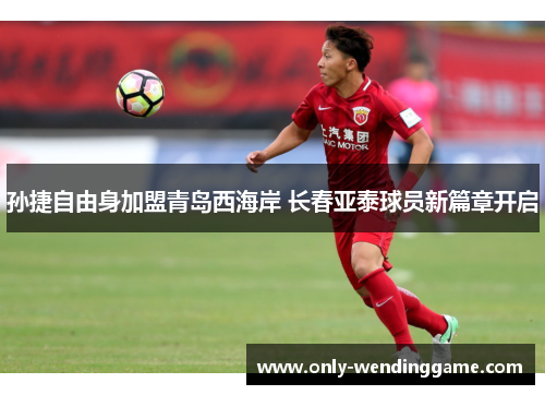 孙捷自由身加盟青岛西海岸 长春亚泰球员新篇章开启