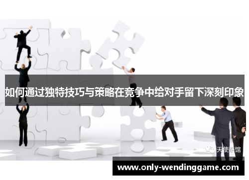 如何通过独特技巧与策略在竞争中给对手留下深刻印象
