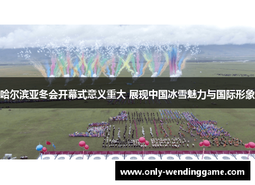 哈尔滨亚冬会开幕式意义重大 展现中国冰雪魅力与国际形象