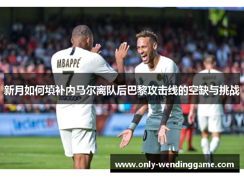 新月如何填补内马尔离队后巴黎攻击线的空缺与挑战