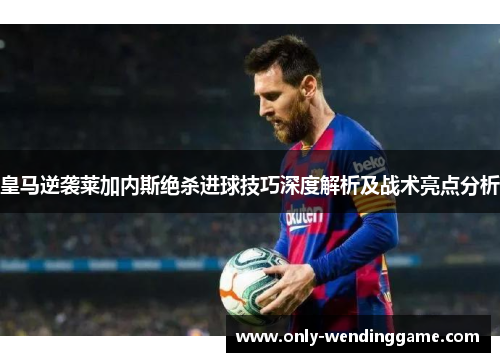 皇马逆袭莱加内斯绝杀进球技巧深度解析及战术亮点分析