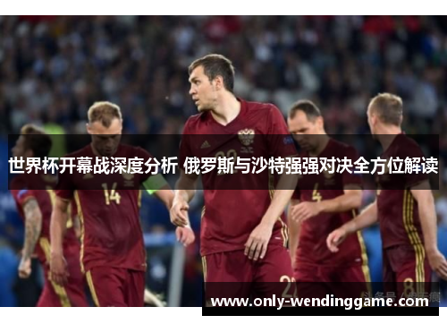 世界杯开幕战深度分析 俄罗斯与沙特强强对决全方位解读