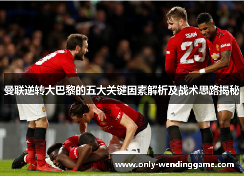 曼联逆转大巴黎的五大关键因素解析及战术思路揭秘