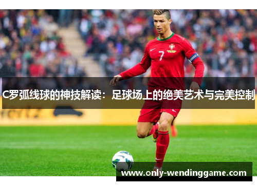 C罗弧线球的神技解读：足球场上的绝美艺术与完美控制