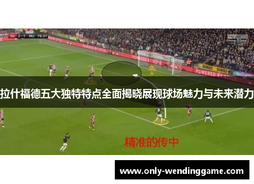 拉什福德五大独特特点全面揭晓展现球场魅力与未来潜力