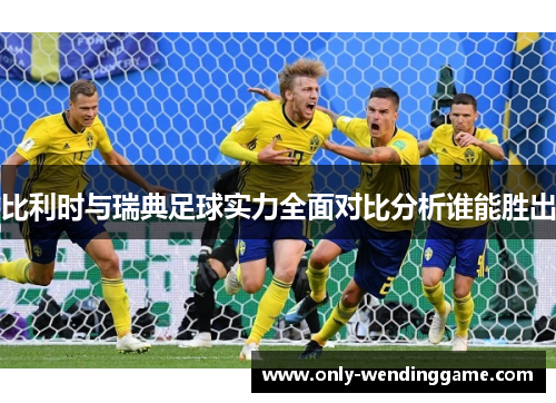 比利时与瑞典足球实力全面对比分析谁能胜出