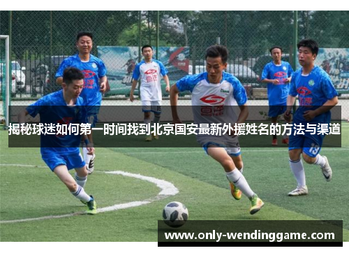 揭秘球迷如何第一时间找到北京国安最新外援姓名的方法与渠道