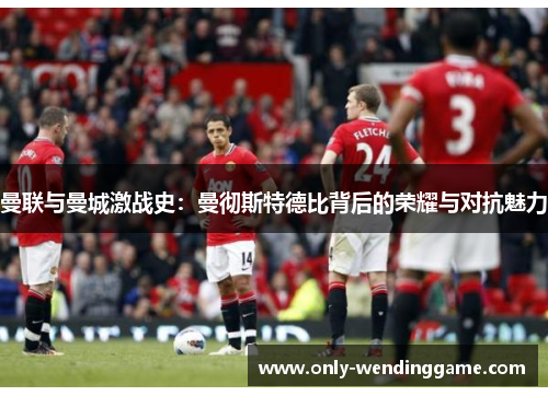 曼联与曼城激战史：曼彻斯特德比背后的荣耀与对抗魅力
