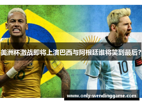 美洲杯激战即将上演巴西与阿根廷谁将笑到最后？